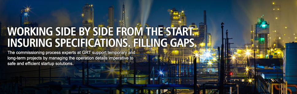 Working side by side from the start. Insuring specifications. Filling gaps. The commissioning process experts at GRT support temporary and long-term projects by managing the operation details imperative to safe and efficient startup solutions. 