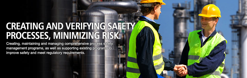 Creating and verifying safety processes, minimizing risk. Creating, maintaining and managing comprehensive process safety management programs, as well as supporting existing programs to improve safety and meet regulatory requirements.