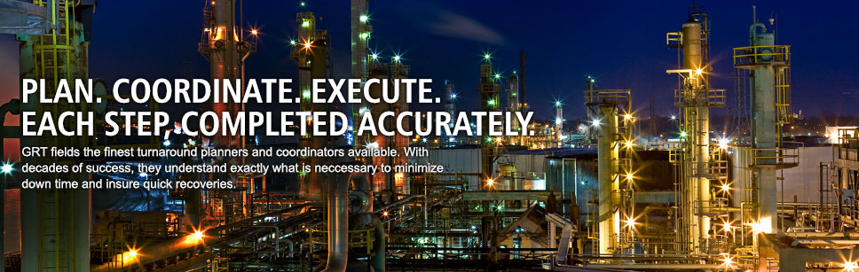 Plan, coordinate and execute.
each step accurately. GRT fields the finest turnaround planners and coordinators available. With decades of success, they understand exactly what is neccessary to minimize down time and insure quick recoveries.